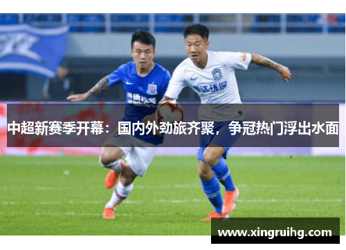 中超新赛季开幕：国内外劲旅齐聚，争冠热门浮出水面