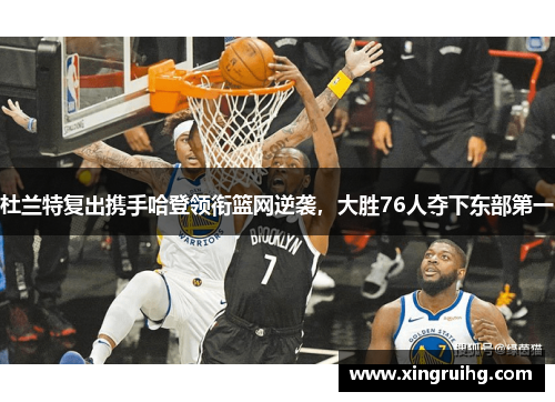 杜兰特复出携手哈登领衔篮网逆袭，大胜76人夺下东部第一